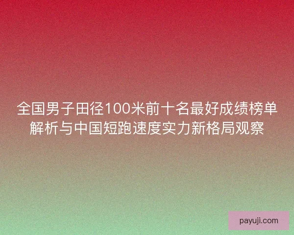 全国男子田径100米前十名最好成绩榜单解析与中国短跑速度实力新格局观察