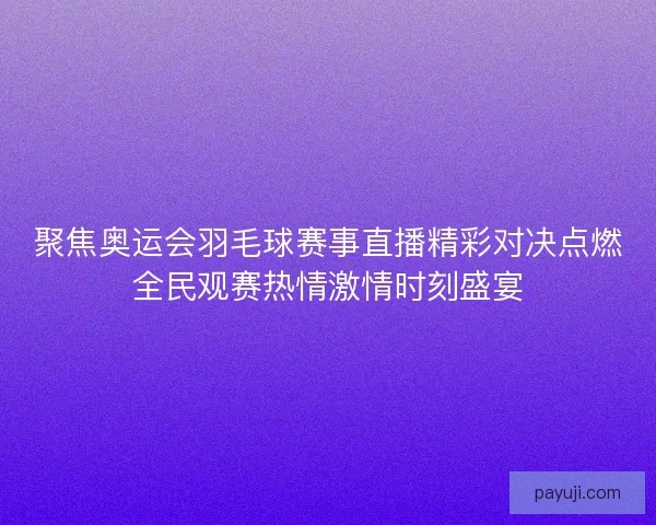 聚焦奥运会羽毛球赛事直播精彩对决点燃全民观赛热情激情时刻盛宴
