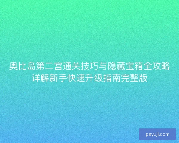 奥比岛第二宫通关技巧与隐藏宝箱全攻略详解新手快速升级指南完整版