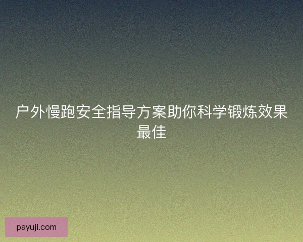 户外慢跑安全指导方案助你科学锻炼效果最佳